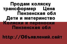 Продам коляску - трансформер  › Цена ­ 3 500 - Пензенская обл. Дети и материнство » Коляски и переноски   . Пензенская обл.